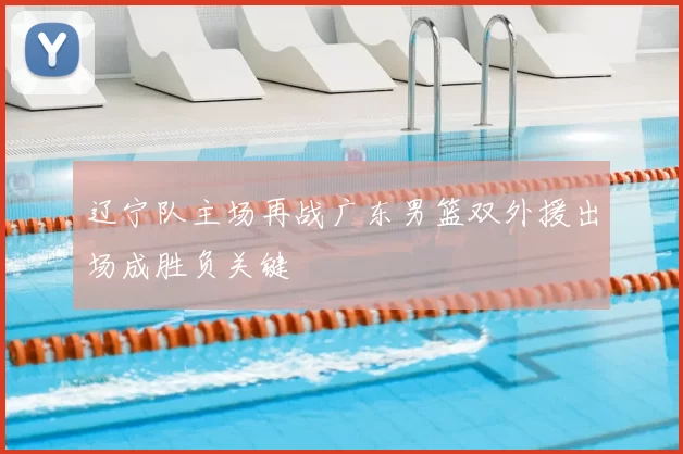 辽宁队主场再战广东男篮双外援出场成胜负关键