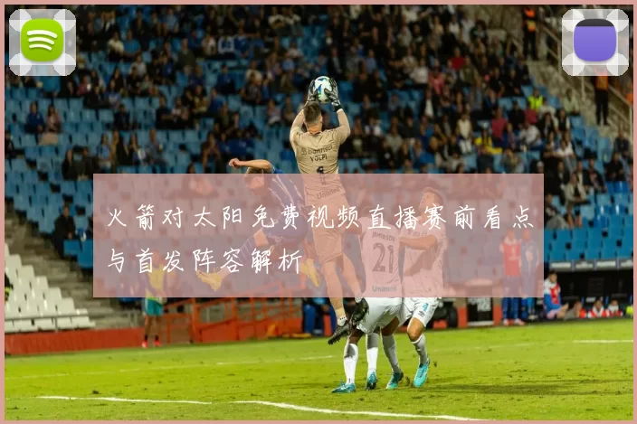 火箭对太阳免费视频直播赛前看点与首发阵容解析