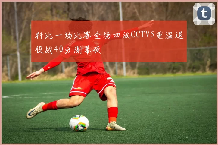 科比一场比赛全场回放CCTV5重温退役战40分谢幕夜