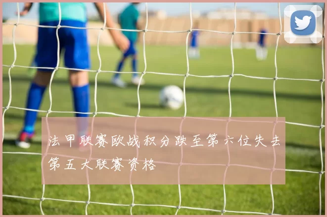 法甲联赛欧战积分跌至第六位失去第五大联赛资格