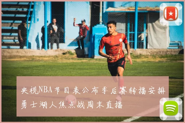 央视NBA节目表公布季后赛转播安排勇士湖人焦点战周末直播