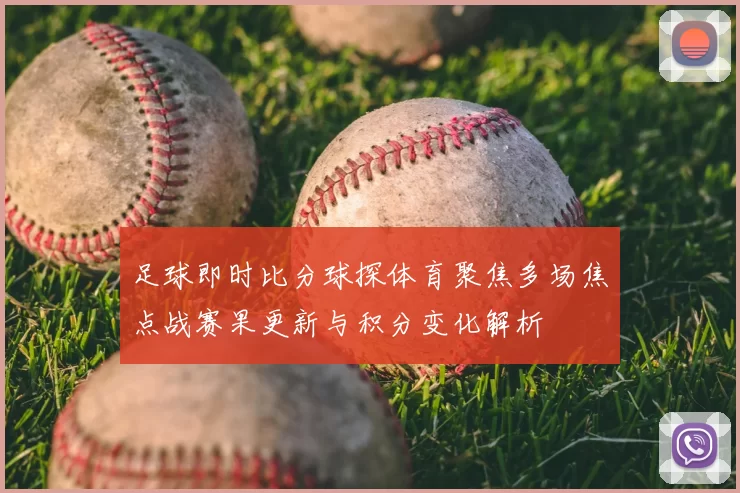 足球即时比分球探体育聚焦多场焦点战赛果更新与积分变化解析