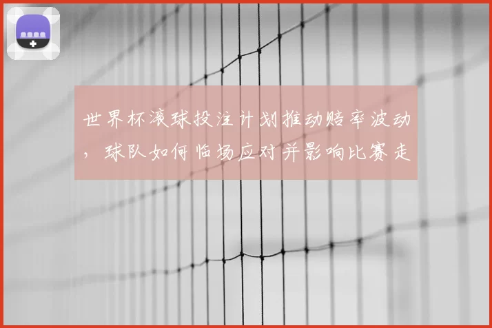 世界杯滚球投注计划推动赔率波动，球队如何临场应对并影响比赛走势
