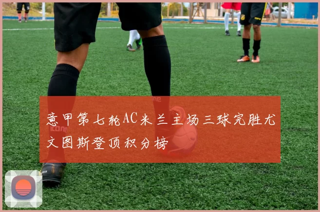 意甲第七轮AC米兰主场三球完胜尤文图斯登顶积分榜