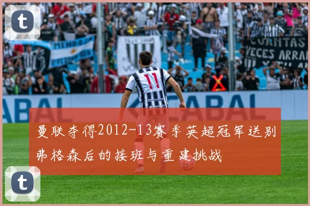 曼联夺得2012-13赛季英超冠军送别弗格森后的接班与重建挑战
