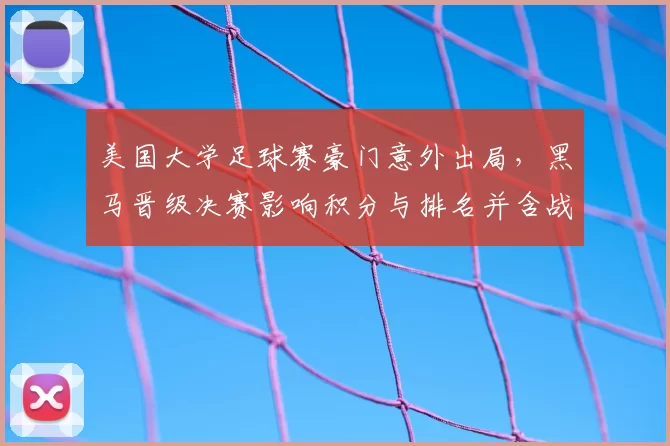美国大学足球赛豪门意外出局，黑马晋级决赛影响积分与排名并含战术看点