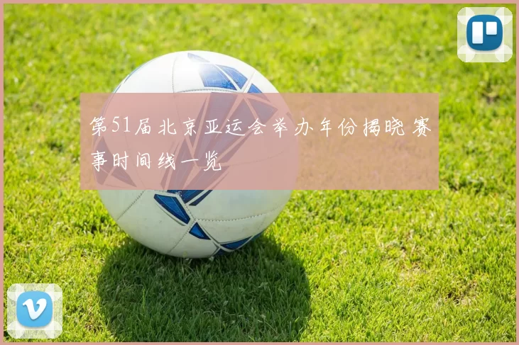 第51届北京亚运会举办年份揭晓 赛事时间线一览