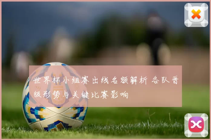 世界杯小组赛出线名额解析 各队晋级形势与关键比赛影响