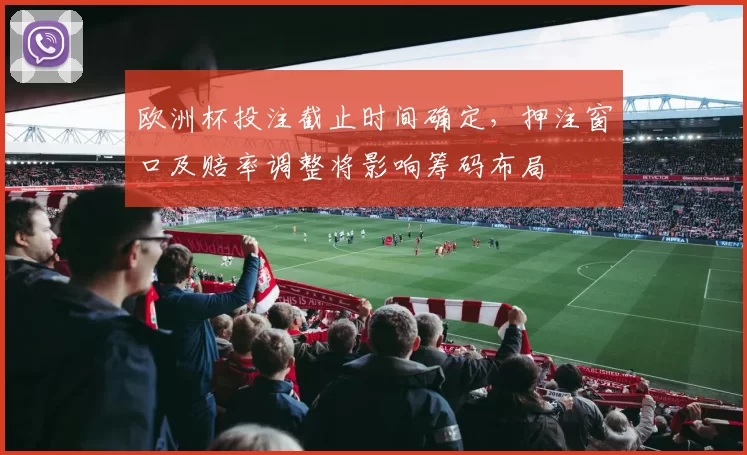 欧洲杯投注截止时间确定，押注窗口及赔率调整将影响筹码布局