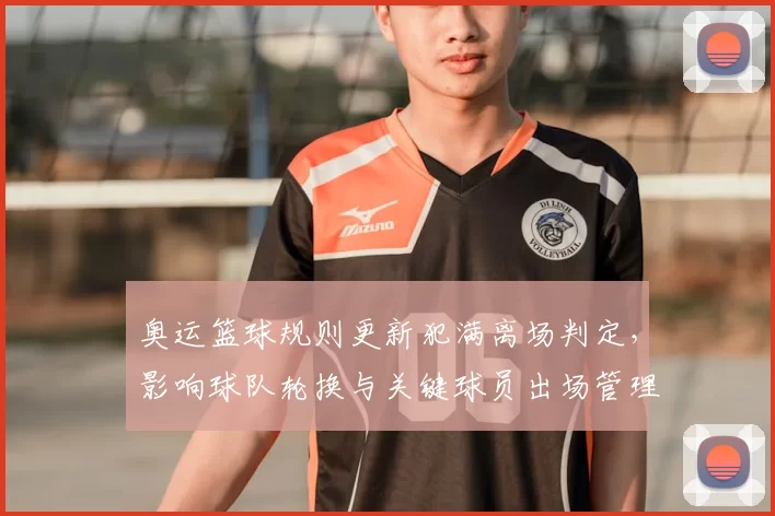 奥运篮球规则更新犯满离场判定，影响球队轮换与关键球员出场管理