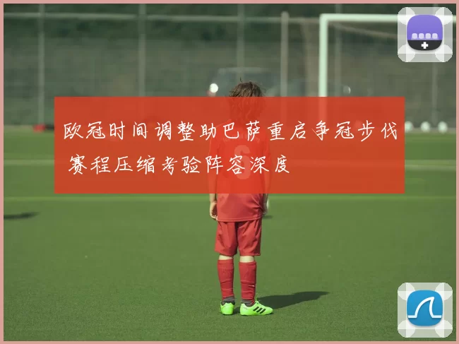 欧冠时间调整助巴萨重启争冠步伐 赛程压缩考验阵容深度