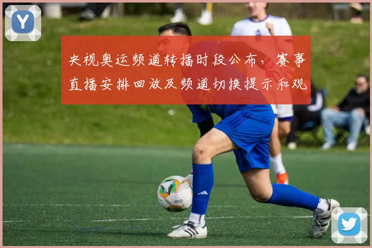 央视奥运频道转播时段公布，赛事直播安排回放及频道切换提示和观赛重点