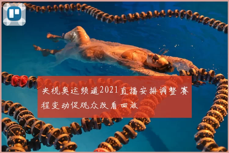 央视奥运频道2021直播安排调整 赛程变动促观众改看回放