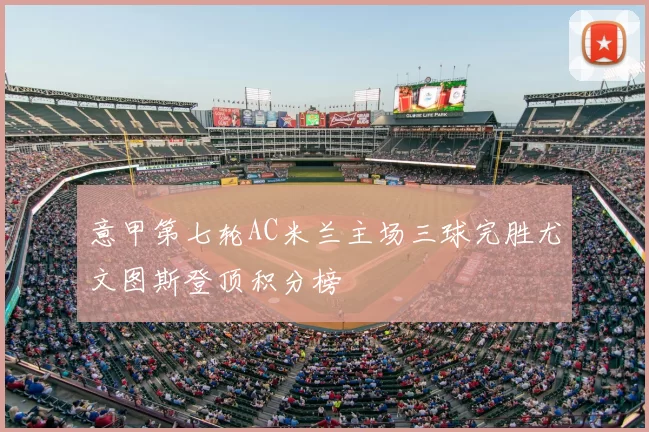 意甲第七轮AC米兰主场三球完胜尤文图斯登顶积分榜