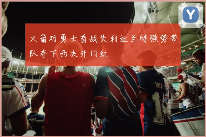 火箭对勇士首战失利杜兰特强势带队夺下西决开门红