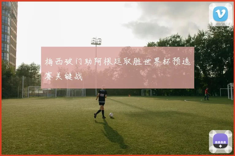 梅西破门助阿根廷取胜世界杯预选赛关键战