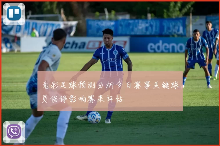 竞彩足球预测分析今日赛事关键球员伤停影响赛果评估